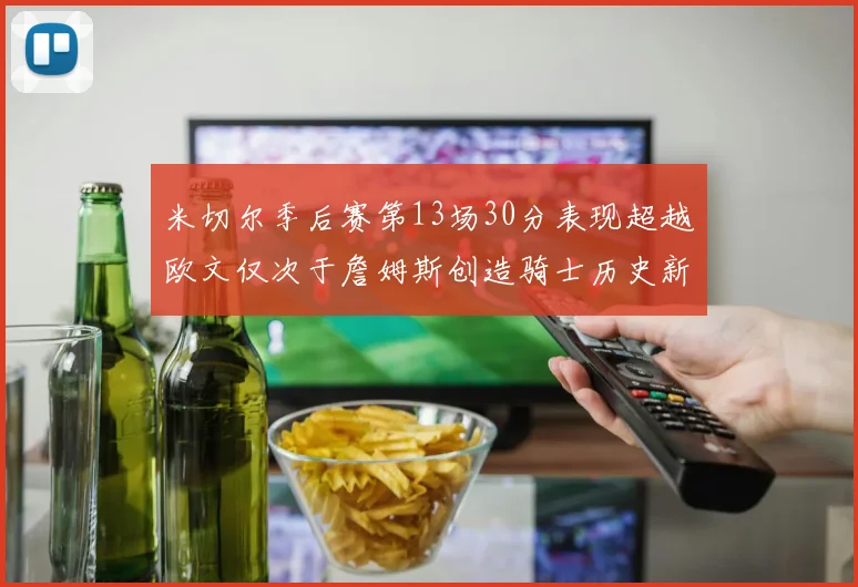米切尔季后赛第13场30分表现超越欧文仅次于詹姆斯创造骑士历史新纪录