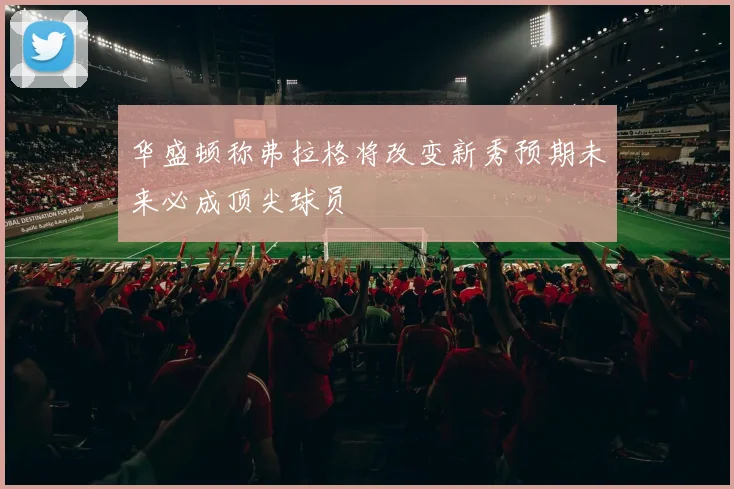 华盛顿称弗拉格将改变新秀预期未来必成顶尖球员