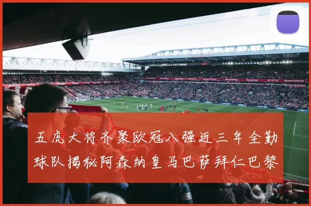 五虎大将齐聚欧冠八强近三年全勤球队揭秘阿森纳皇马巴萨拜仁巴黎的辉煌历程