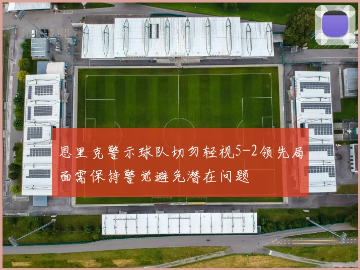 恩里克警示球队切勿轻视5-2领先局面需保持警觉避免潜在问题