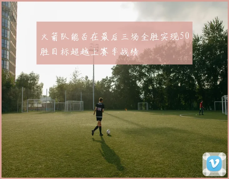 火箭队能否在最后三场全胜实现50胜目标超越上赛季战绩