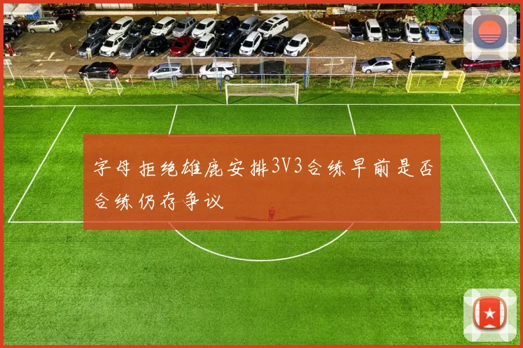 字母拒绝雄鹿安排3V3合练早前是否合练仍存争议