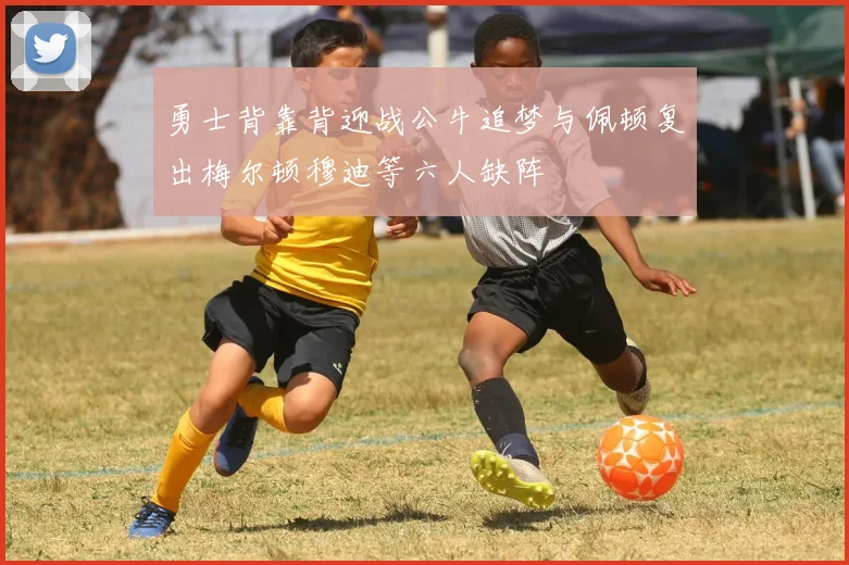 勇士背靠背迎战公牛追梦与佩顿复出梅尔顿穆迪等六人缺阵