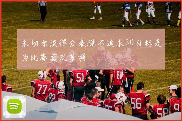 米切尔谈得分表现不追求30目标是为比赛奠定基调