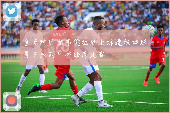 皇马对巴尔韦德红牌上诉遭驳回球员下轮西甲将缺席比赛