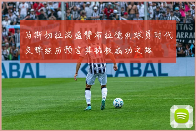 马斯切拉诺盛赞布拉德利球员时代交锋经历预言其执教成功之路