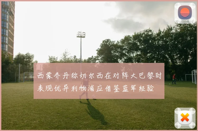 西蒙乔丹称切尔西在对阵大巴黎时表现优异利物浦应借鉴蓝军经验