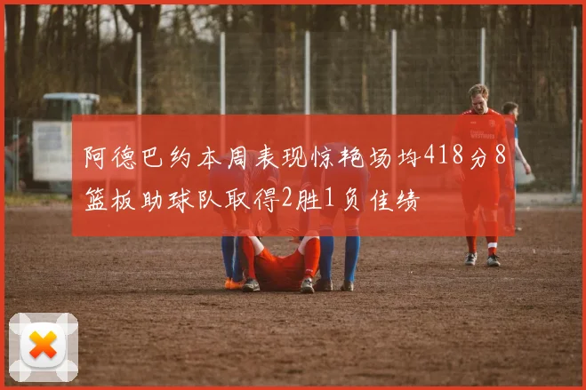 阿德巴约本周表现惊艳场均418分8篮板助球队取得2胜1负佳绩