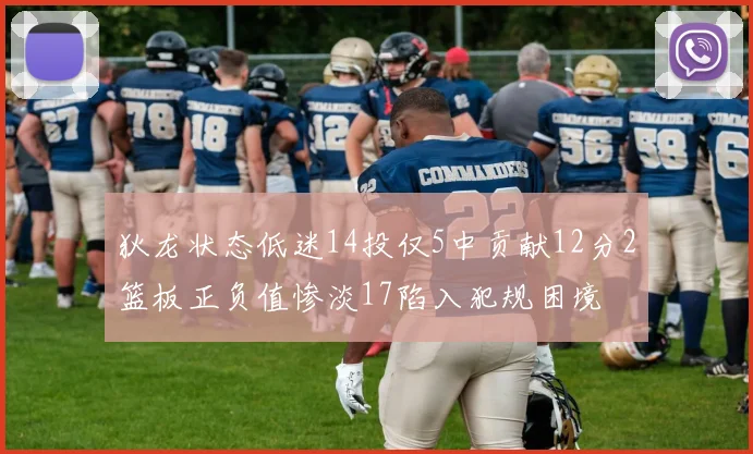狄龙状态低迷14投仅5中贡献12分2篮板正负值惨淡17陷入犯规困境