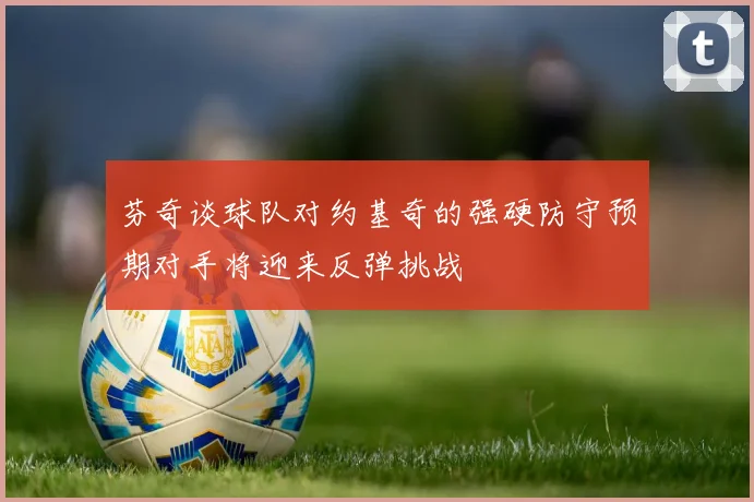 芬奇谈球队对约基奇的强硬防守预期对手将迎来反弹挑战
