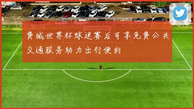 费城世界杯球迷赛后可享免费公共交通服务助力出行便利