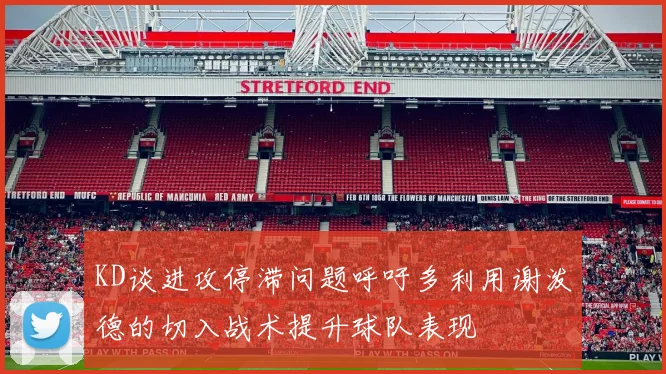 KD谈进攻停滞问题呼吁多利用谢泼德的切入战术提升球队表现