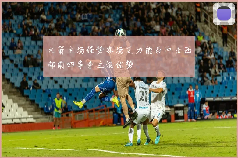 火箭主场强势客场乏力能否冲击西部前四争夺主场优势