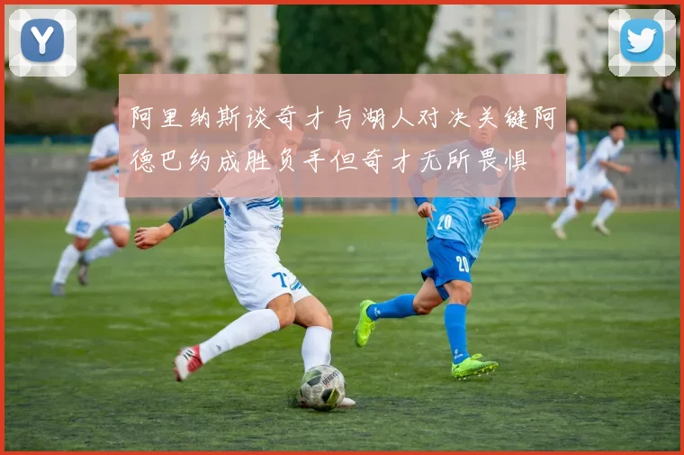 阿里纳斯谈奇才与湖人对决关键阿德巴约成胜负手但奇才无所畏惧