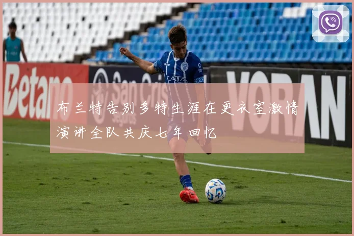 布兰特告别多特生涯在更衣室激情演讲全队共庆七年回忆