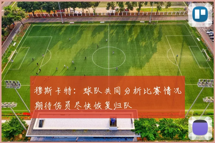穆斯卡特：球队共同分析比赛情况期待伤员尽快恢复归队