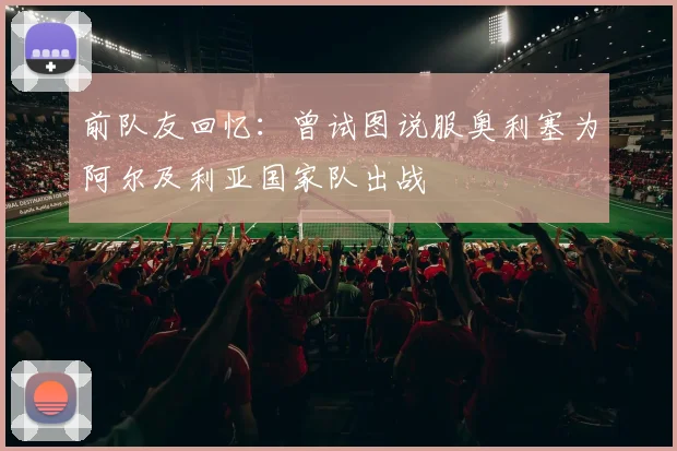 前队友回忆：曾试图说服奥利塞为阿尔及利亚国家队出战