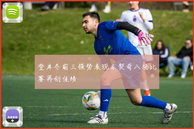 登库乔前三强势表现东契奇八场比赛再创佳绩