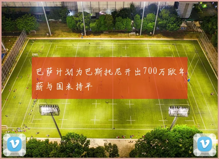 巴萨计划为巴斯托尼开出700万欧年薪与国米持平