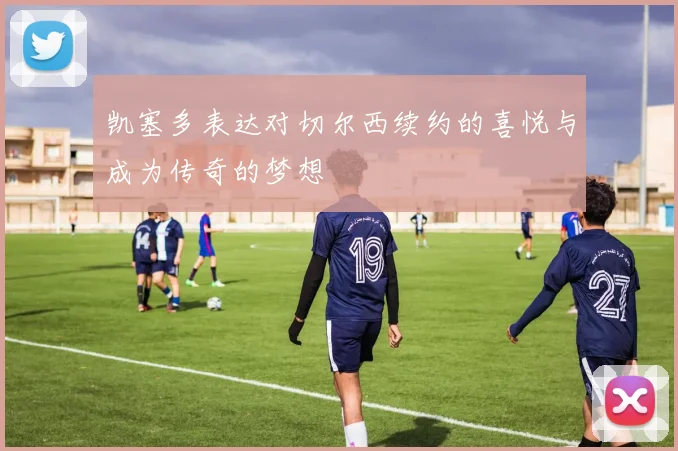 凯塞多表达对切尔西续约的喜悦与成为传奇的梦想