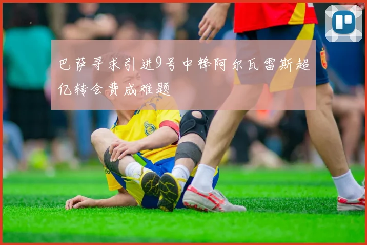 巴萨寻求引进9号中锋阿尔瓦雷斯超亿转会费成难题