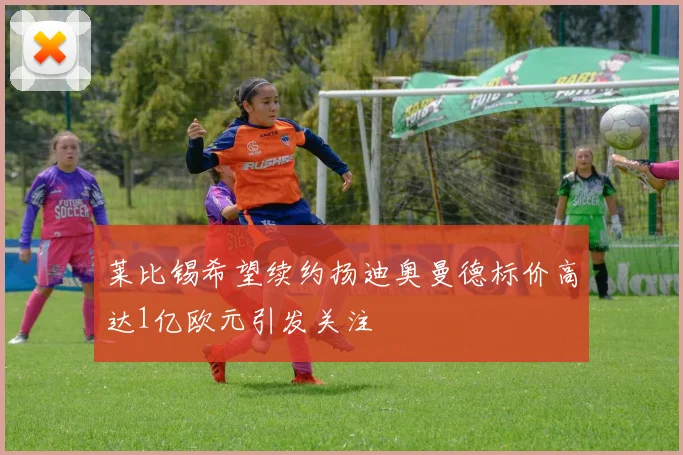莱比锡希望续约扬迪奥曼德标价高达1亿欧元引发关注