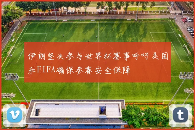 伊朗坚决参与世界杯赛事呼吁美国和FIFA确保参赛安全保障