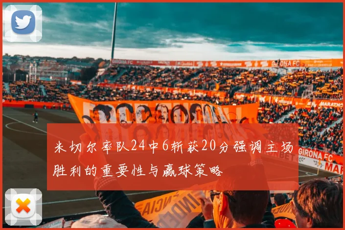 米切尔率队24中6斩获20分强调主场胜利的重要性与赢球策略