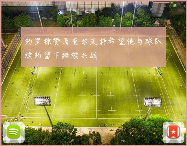 约罗称赞马奎尔支持希望他与球队续约留下继续共战