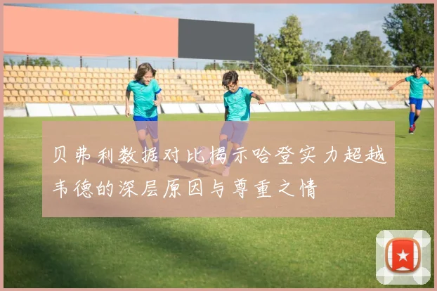 贝弗利数据对比揭示哈登实力超越韦德的深层原因与尊重之情
