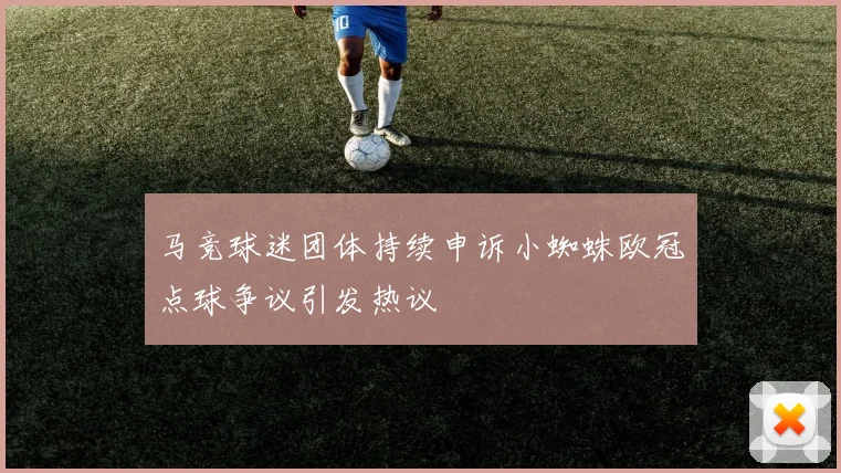 马竞球迷团体持续申诉小蜘蛛欧冠点球争议引发热议