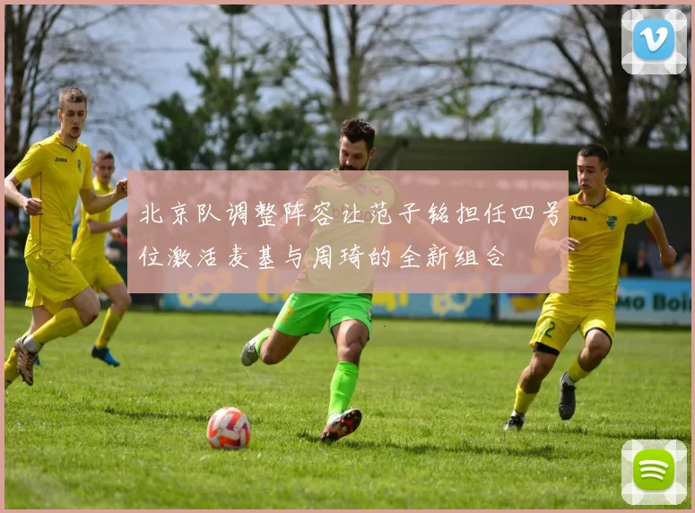 北京队调整阵容让范子铭担任四号位激活麦基与周琦的全新组合