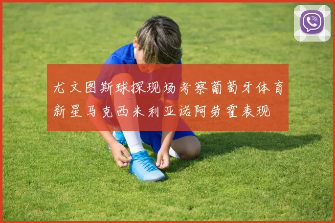 尤文图斯球探现场考察葡萄牙体育新星马克西米利亚诺阿劳霍表现
