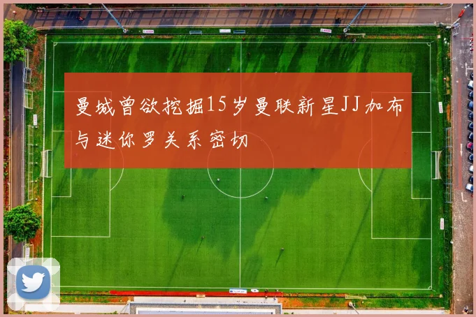 曼城曾欲挖掘15岁曼联新星JJ加布与迷你罗关系密切