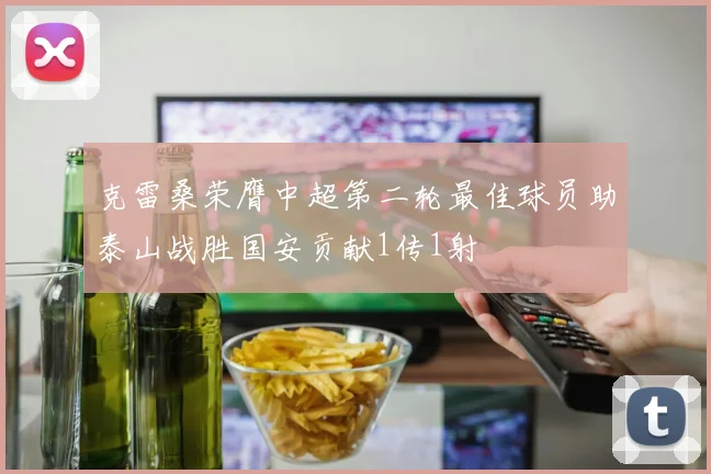 克雷桑荣膺中超第二轮最佳球员助泰山战胜国安贡献1传1射