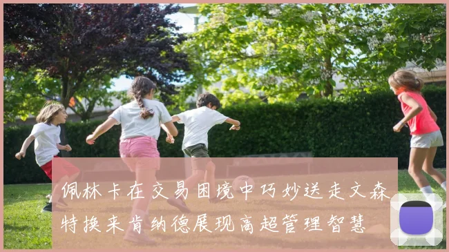 佩林卡在交易困境中巧妙送走文森特换来肯纳德展现高超管理智慧