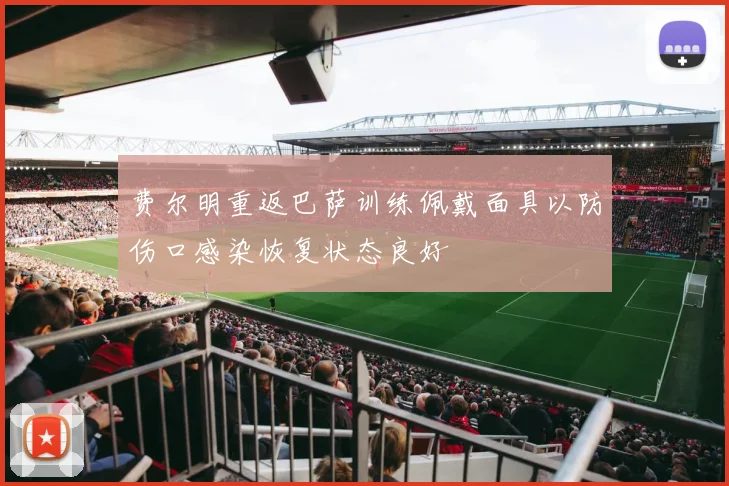 费尔明重返巴萨训练佩戴面具以防伤口感染恢复状态良好